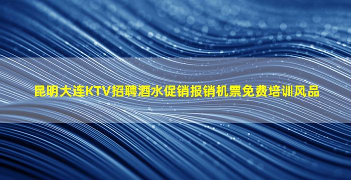 昆明大连KTV招聘酒水促销报销机票免费培训风品